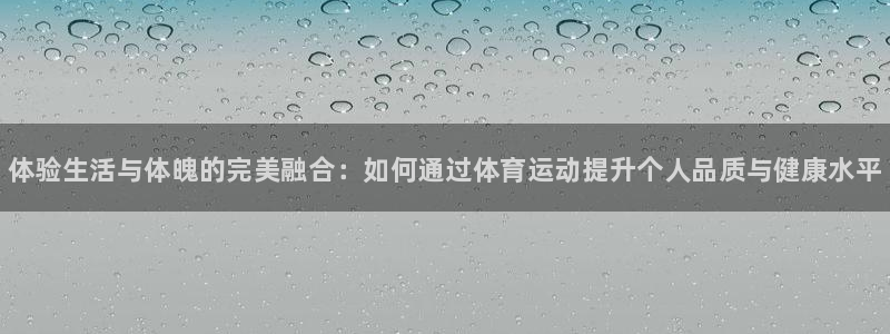 利记官网下载平台假的吗是真的吗吗：体验生活与体魄的完