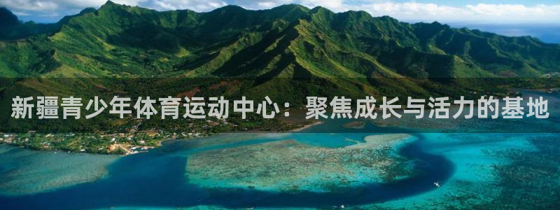 利记官方正版app开户：新疆青少年体育运动中心：聚焦成长与活