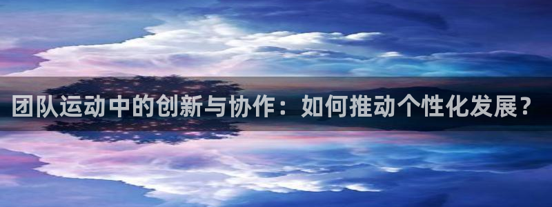 利记官网下载：团队运动中的创新与协作：如何推动个性化发展？