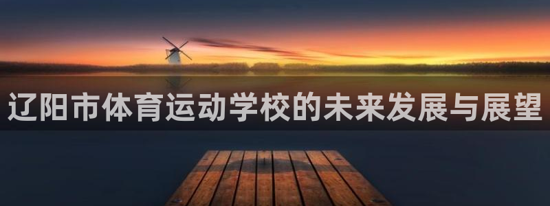 利记官方平台体育：辽阳市体育运动学校的未来发展与展望
