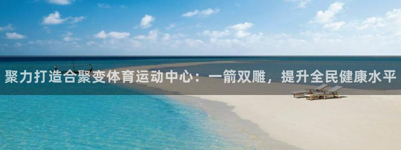德国利记官方正版app集团：聚力打造合聚变体育运动中心：一箭
