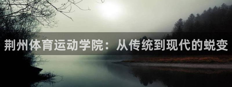 利记官网下载招商电话地址查询：荆州体育运动学院：从传统到现代