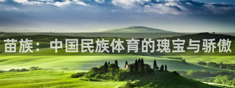 利记官方正版app娱乐平台：苗族：中国民族体育的瑰宝