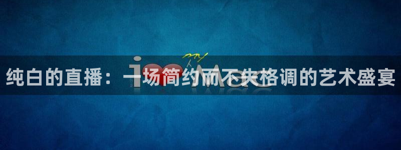 劲爆体育高清直播：纯白的直播：一场简约而不失格调的艺术盛宴