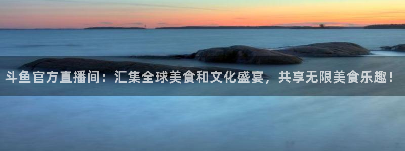 劲爆体育直播：斗鱼官方直播间：汇集全球美食和文化盛宴，共享无限美食乐趣！